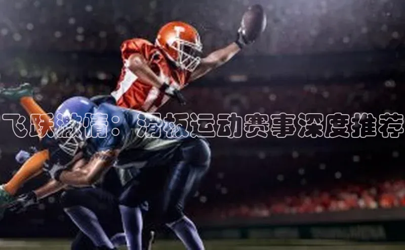 飞跃激情：滑板运动赛事深度推荐