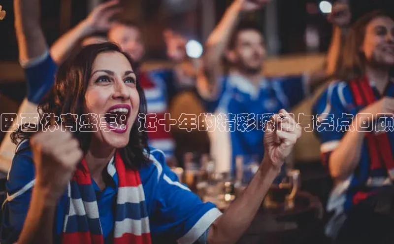 巴西体育盛事：近十年的精彩瞬间与亮点回顾