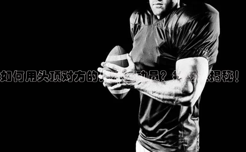 长征注册入口官网文心一言如何用头顶对方的足球运动员？技巧大揭秘！