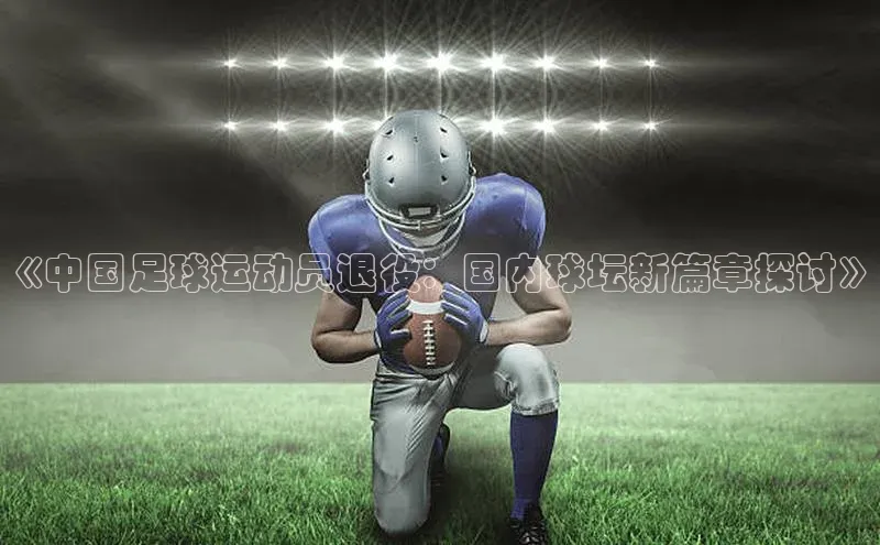 长征官网登录入口赛富乐斯《中国足球运动员退役：国内球坛新篇章探讨》