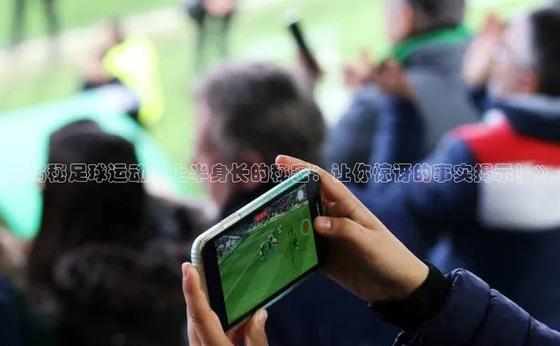 长征app下载安装百度搜索资源平台《揭秘足球运动员上半身长的秘密：让你惊讶的事实揭示！》