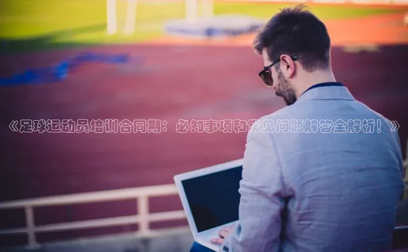 长征注册平台颐驰 06《足球运动员培训合同期：必知事项和常见问题解答全解析！》