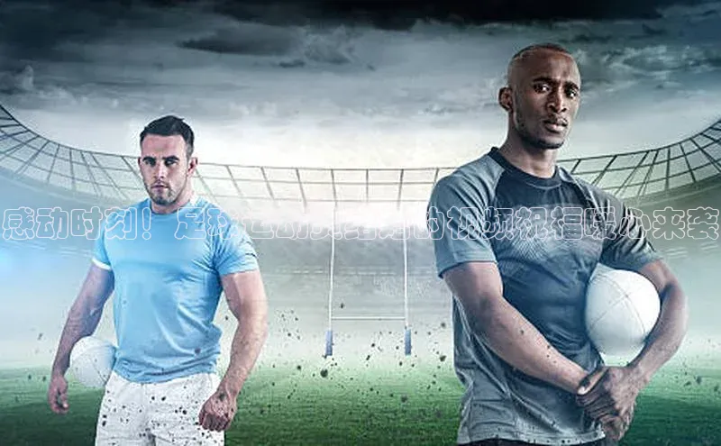 长征中心官网登录入口云创智行感动时刻！足球运动员结婚的视频祝福暖心来袭