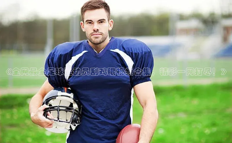 长征注册入口官网荣信文化《全网最全足球运动员刮鸡眼视频合集，精彩一网打尽！》