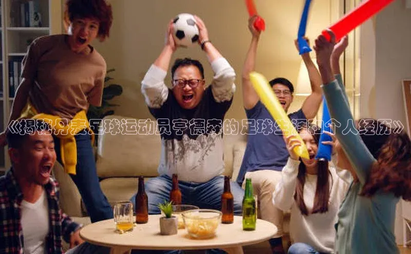 长征平台官网路畅科技《揭秘丹麦足球运动员亨德森的足球生涯和个人经历》