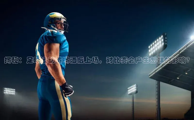 长征娱乐登录入口网页版百度识图揭秘：足球运动员喝酒后上场，对比赛会产生怎样的影响?