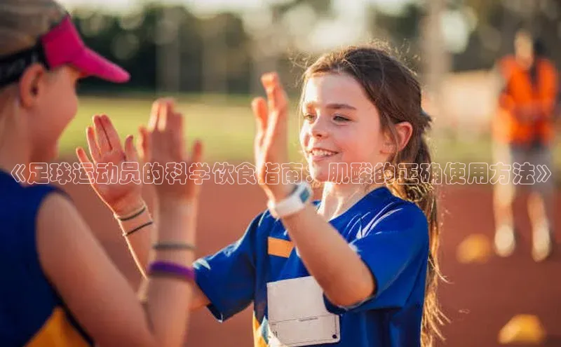 长征娱乐登录入口官方网站百度智能门户《足球运动员的科学饮食指南：肌酸的正确使用方法》