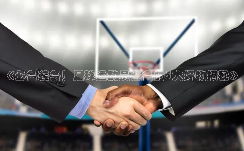 长征娱乐官网网页入口下载百度健康《必备装备！足球运动员必备的5大好物揭秘》