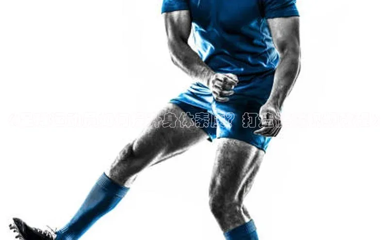 长征注册平台如流《足球运动员如何提升身体素质？打造健将视频教程》
