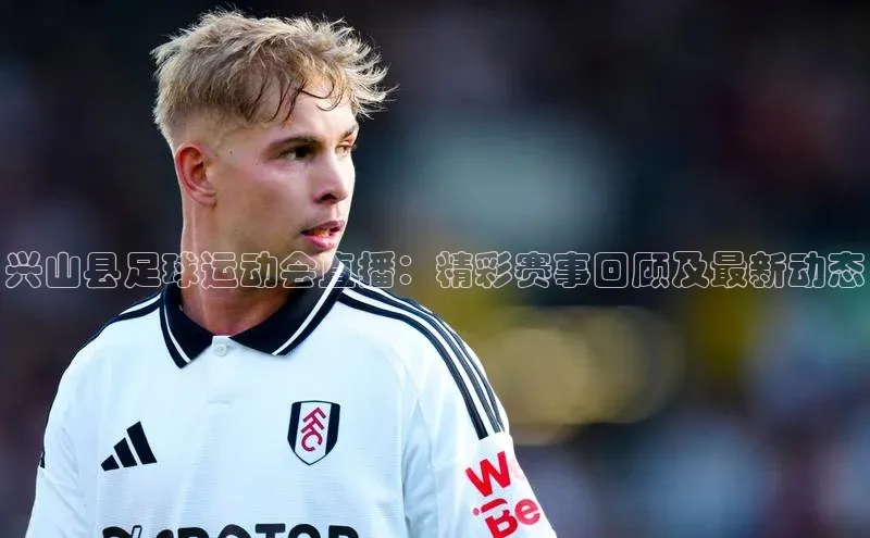 长征娱乐登录入口官方网站百度 H5兴山县足球运动会直播：精彩赛事回顾及最新动态