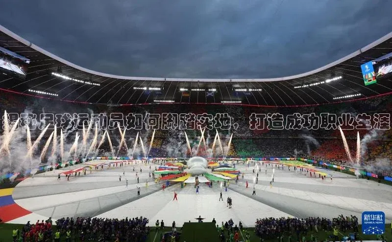 长征娱乐注册登录遥望科技揭秘足球运动员如何脚踏实地，打造成功职业生涯