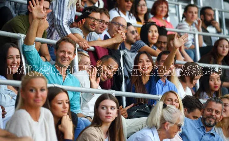长征娱乐平台下载皮阿诺NBA比赛中的运动补给：最佳运动饮料选择