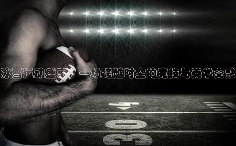 长征官网登录入口百度游戏冰雪运动盛事：一场跨越时空的竞技与美学交融