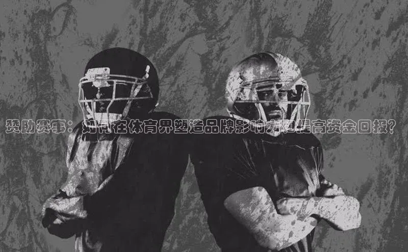 长征平台官网路畅科技赞助赛事：如何在体育界塑造品牌影响力和提高资金回报？