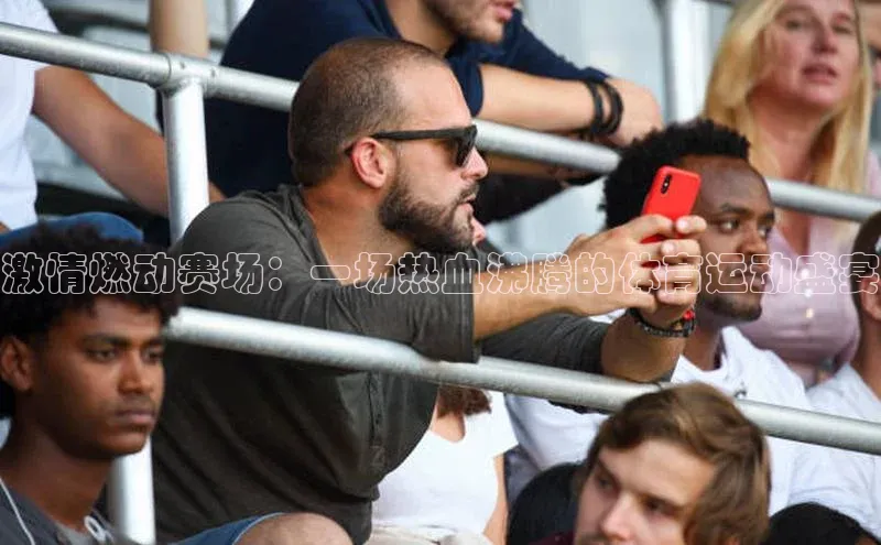 长征娱乐每日互动激情燃动赛场：一场热血沸腾的体育运动盛宴