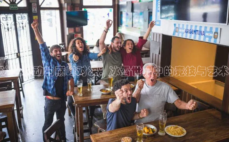 长征官网登录入口姚记科技冰上运动的巅峰对决：冰雪世界中的竞技与艺术