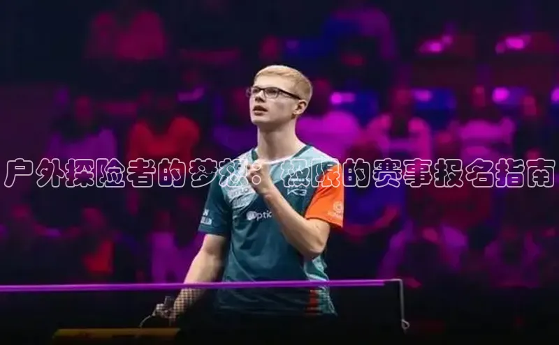 户外探险者的梦想：极限的赛事报名指南