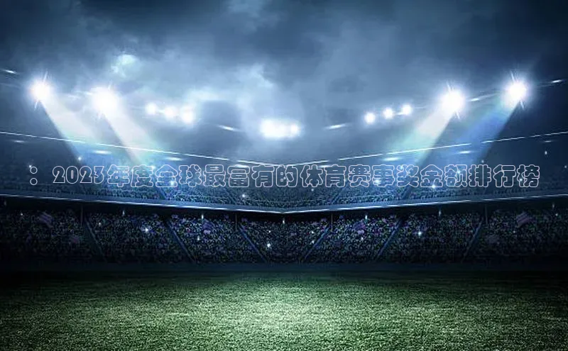 ：2023年度全球最富有的体育赛事奖金额排行榜