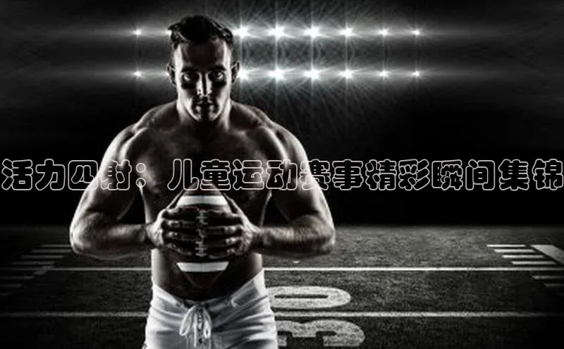 活力四射：儿童运动赛事精彩瞬间集锦