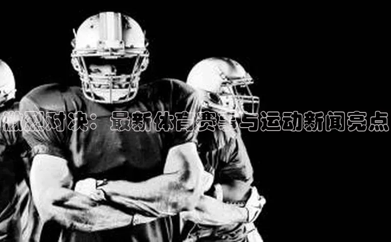 激烈对决：最新体育赛事与运动新闻亮点