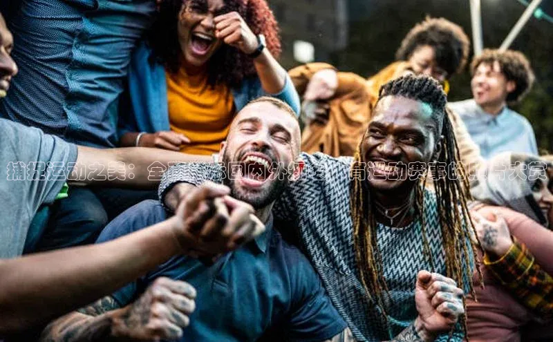 捕捉运动之美：全面展示国内外知名体育运动赛事的照片大赏