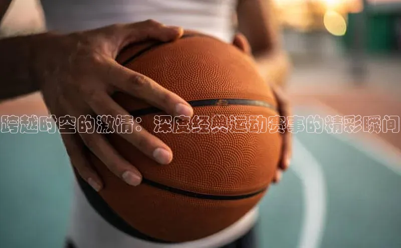 跨越时空的激情：深度经典运动赛事的精彩瞬间