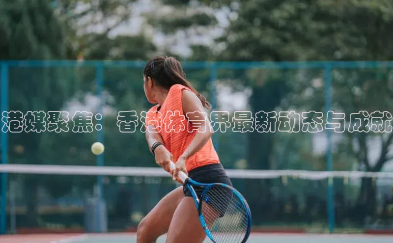 港媒聚焦：香港体育界最新动态与成就