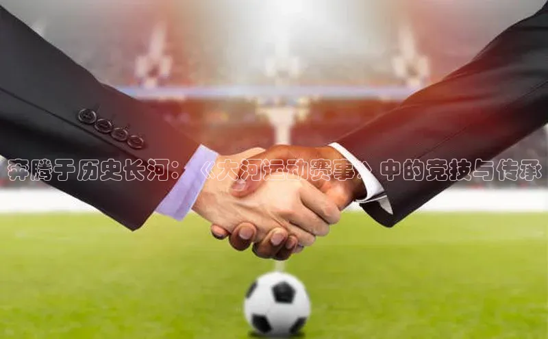 奔腾于历史长河：《大河运动赛事》中的竞技与传承