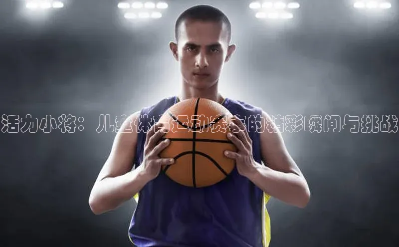 活力小将：儿童体育运动赛事的精彩瞬间与挑战