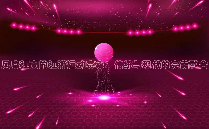 风靡江南的江浙运动赛事：传统与现代的完美融合