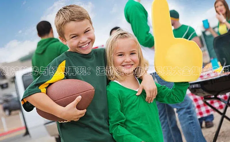 潮流趋势与经典再现：运动赛事宣传视频大全集精选辑