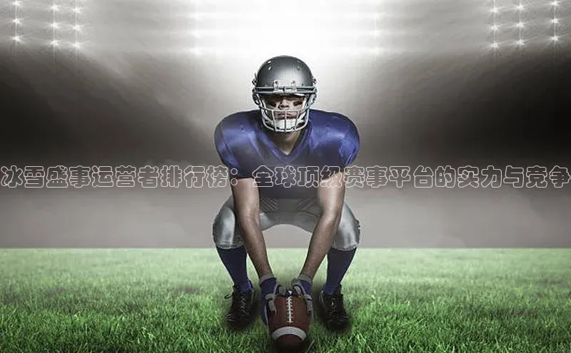 冰雪盛事运营者排行榜：全球顶级赛事平台的实力与竞争