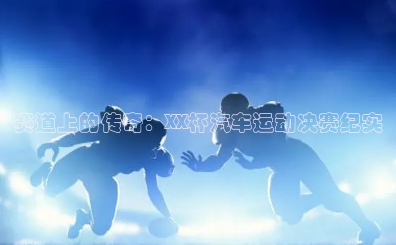 赛道上的传奇：XX杯汽车运动决赛纪实