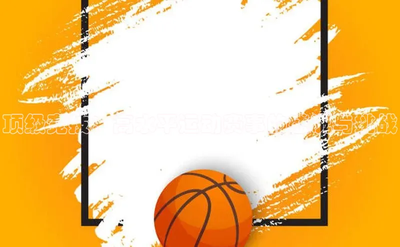 顶级竞技：高水平运动赛事的盛况与挑战