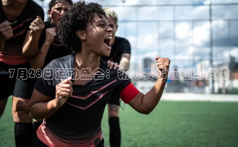 7月28日运动盛会：精彩赛事前瞻与安排