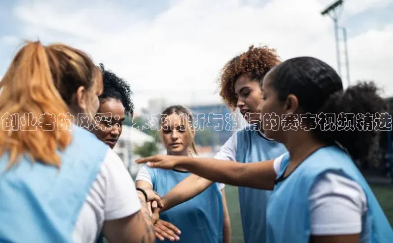 创业者的风采：未来创新与激情的赛事视频精选