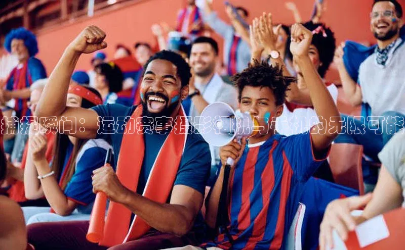 捕捉瞬间：运动赛事摄影相机与手机的无限可能