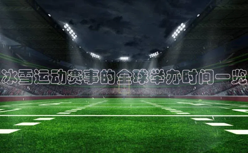 冰雪运动赛事的全球举办时间一览