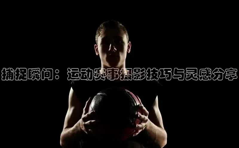 捕捉瞬间：运动赛事摄影技巧与灵感分享